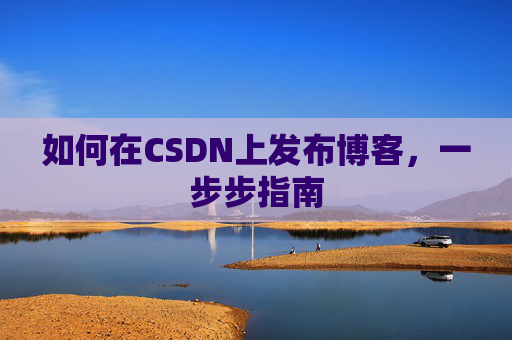 如何在CSDN上发布博客,一步步指南