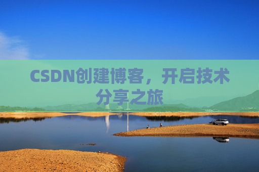 CSDN创建博客,开启技术分享之旅 CSDN创建博客,开启技术分享之旅